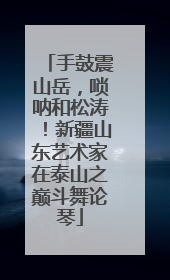 手鼓震山岳，唢呐和松涛！新疆山东艺术家在泰山之巅斗舞论琴
