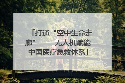 打通“空中生命走廊”——无人机赋能中国医疗急救体系