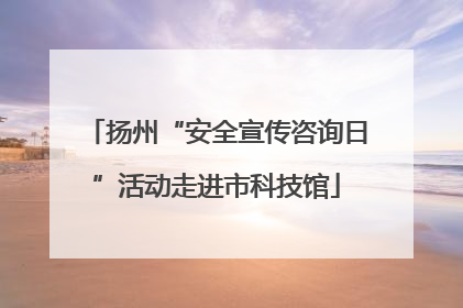 扬州“安全宣传咨询日”活动走进市科技馆