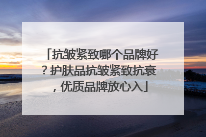 抗皱紧致哪个品牌好？护肤品抗皱紧致抗衰，优质品牌放心入