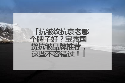 抗皱纹抗衰老哪个牌子好？宝藏国货抗皱品牌推荐，这些不容错过！