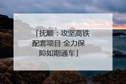 抚顺：攻坚高铁配套项目 全力保障如期通车