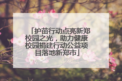 护苗行动点亮新郑校园之光，助力健康校园捐建行动公益项目落地新郑市