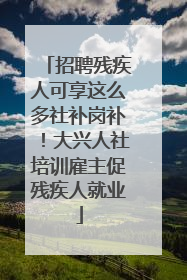 招聘残疾人可享这么多社补岗补！大兴人社培训雇主促残疾人就业