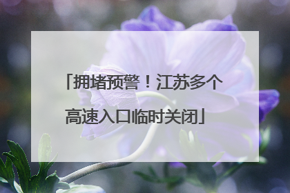 拥堵预警！江苏多个高速入口临时关闭