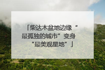 柴达木盆地边缘“最孤独的城市”变身“最美观星地”
