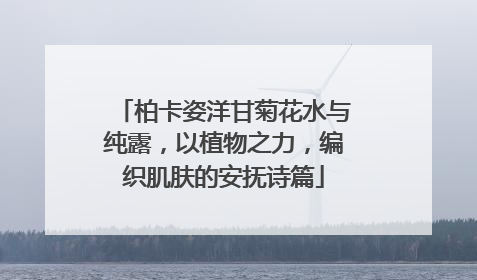 柏卡姿洋甘菊花水与纯露，以植物之力，编织肌肤的安抚诗篇