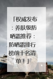 权威发布：养肤级防晒霜推荐：防晒霜排行榜前十名清单！