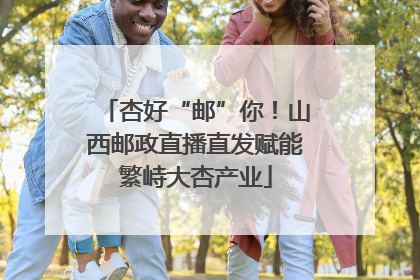 杏好“邮”你！山西邮政直播直发赋能繁峙大杏产业