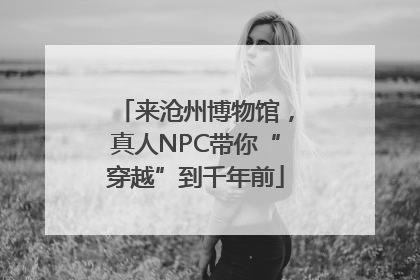 来沧州博物馆，真人NPC带你“穿越”到千年前