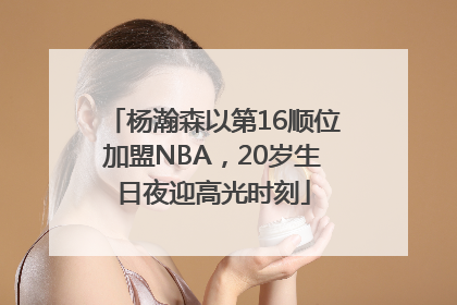 杨瀚森以第16顺位加盟NBA，20岁生日夜迎高光时刻