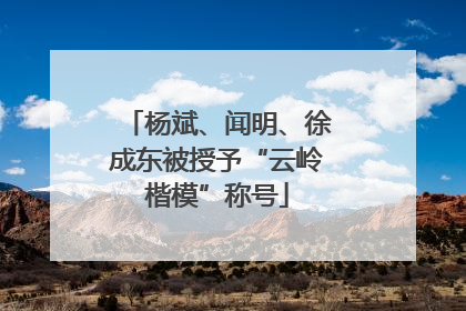 杨斌、闻明、徐成东被授予“云岭楷模”称号