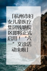杭州市妇女儿童医疗集团钱塘院区即将正式启用！“六一”义诊活动来啦