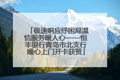 极速响应纾困局温情服务暖人心——恒丰银行青岛市北支行暖心上门开卡获赞