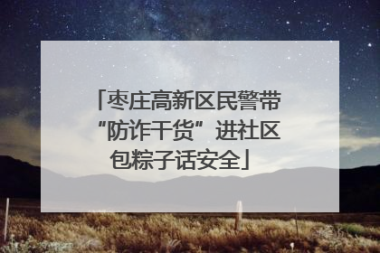枣庄高新区民警带“防诈干货”进社区 包粽子话安全