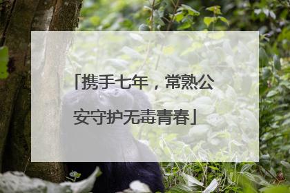 携手七年，常熟公安守护无毒青春