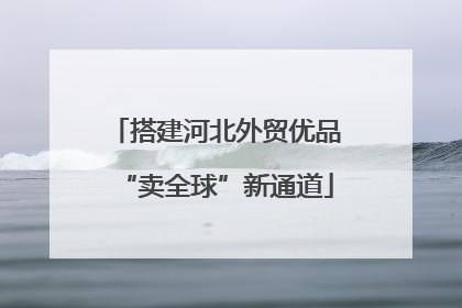 搭建河北外贸优品“卖全球”新通道