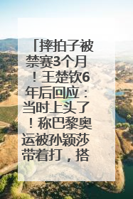 摔拍子被禁赛3个月！王楚钦6年后回应：当时上头了！称巴黎奥运被孙颖莎带着打，搭档8年“一个眼神就能懂”