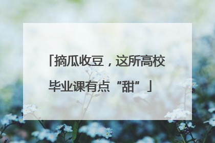摘瓜收豆，这所高校毕业课有点“甜”