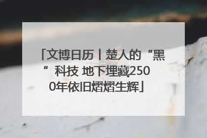 文博日历丨楚人的“黑”科技 地下埋藏2500年依旧熠熠生辉