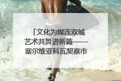 文化为媒连双城 艺术共舞谱新篇——塞尔维亚科瓦契察市代表团访问日照