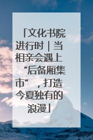 文化书院进行时｜当相亲会遇上“后备厢集市”，打造今夏独有的浪漫