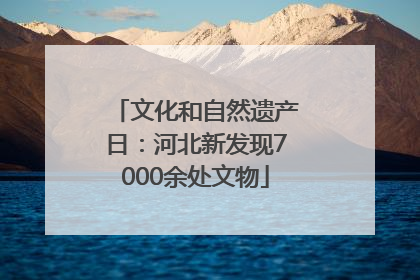 文化和自然遗产日：河北新发现7000余处文物