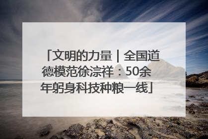 文明的力量｜全国道德模范徐淙祥：50余年躬身科技种粮一线