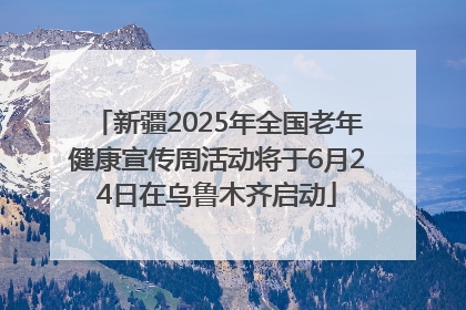 新疆2025年全国老年健康宣传周活动将于6月24日在乌鲁木齐启动