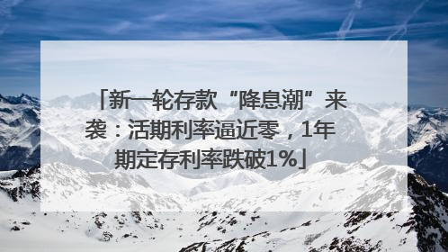新一轮存款“降息潮”来袭：活期利率逼近零，1年期定存利率跌破1%