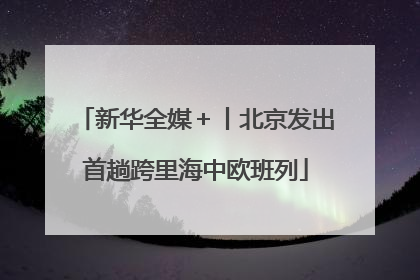 新华全媒＋丨北京发出首趟跨里海中欧班列