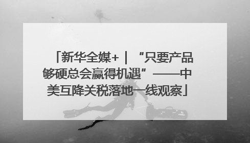 新华全媒+｜“只要产品够硬总会赢得机遇”——中美互降关税落地一线观察