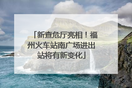 新查危厅亮相！福州火车站南广场进出站将有新变化
