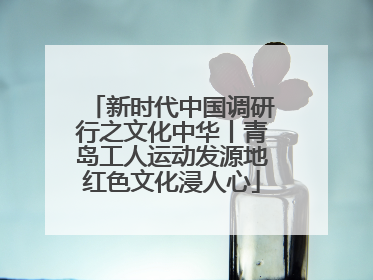 新时代中国调研行之文化中华丨青岛工人运动发源地红色文化浸人心