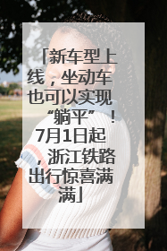 新车型上线，坐动车也可以实现“躺平”！7月1日起，浙江铁路出行惊喜满满