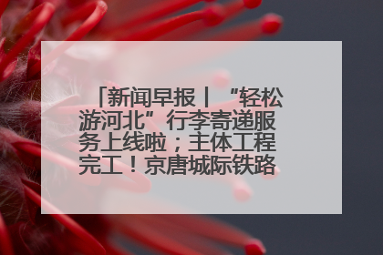 新闻早报丨“轻松游河北”行李寄递服务上线啦；主体工程完工！京唐城际铁路最新进展 >>
