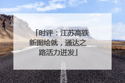 时评：江苏高铁新图绘就，通达之路活力迸发