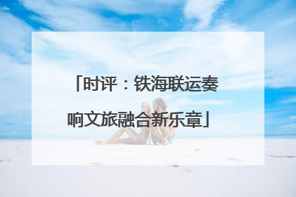 时评：铁海联运奏响文旅融合新乐章