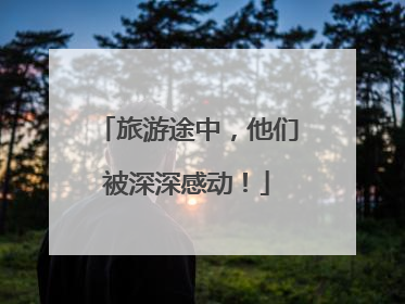 旅游途中，他们被深深感动！