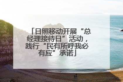 日照移动开展“总经理接待日”活动，践行“民有所呼我必有应”承诺