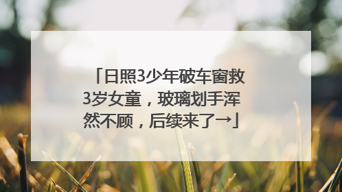 日照3少年破车窗救3岁女童，玻璃划手浑然不顾，后续来了→