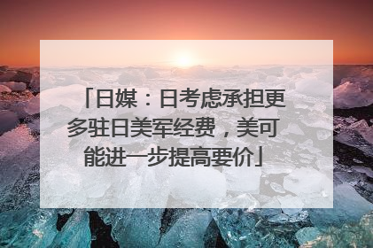 日媒：日考虑承担更多驻日美军经费，美可能进一步提高要价