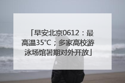 早安北京0612：最高温35℃；多家高校游泳场馆暑期对外开放
