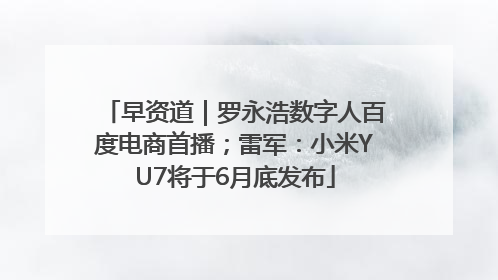 早资道｜罗永浩数字人百度电商首播；雷军：小米YU7将于6月底发布