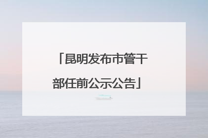 昆明发布市管干部任前公示公告