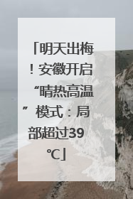 明天出梅！安徽开启“晴热高温”模式：局部超过39℃