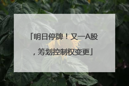 明日停牌！又一A股，筹划控制权变更
