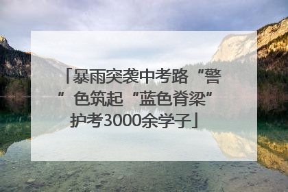 暴雨突袭中考路“警”色筑起“蓝色脊梁”护考3000余学子
