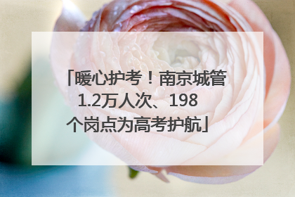 暖心护考！南京城管1.2万人次、198个岗点为高考护航