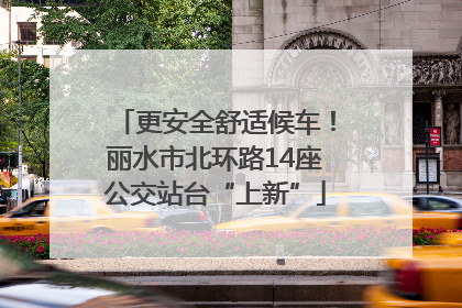 更安全舒适候车！丽水市北环路14座公交站台“上新”